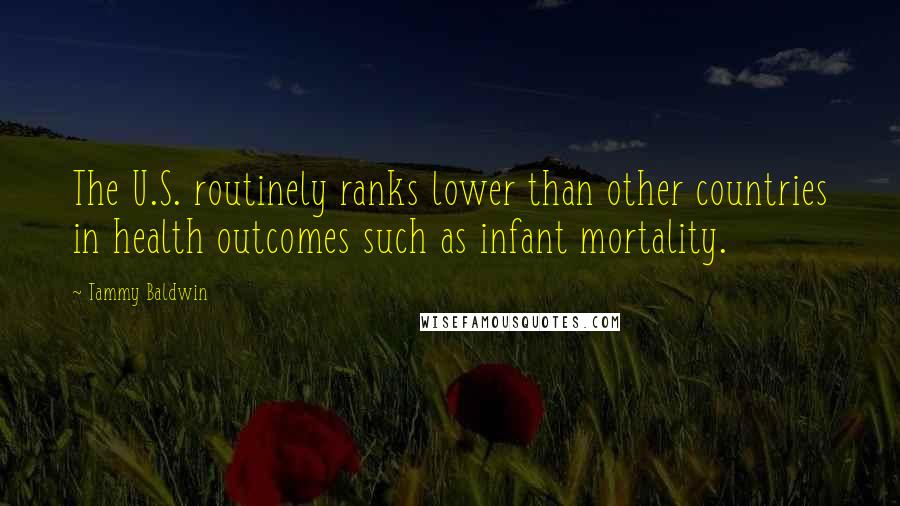 Tammy Baldwin Quotes: The U.S. routinely ranks lower than other countries in health outcomes such as infant mortality.