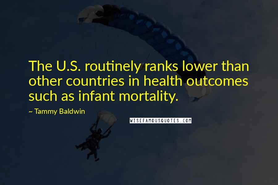 Tammy Baldwin Quotes: The U.S. routinely ranks lower than other countries in health outcomes such as infant mortality.