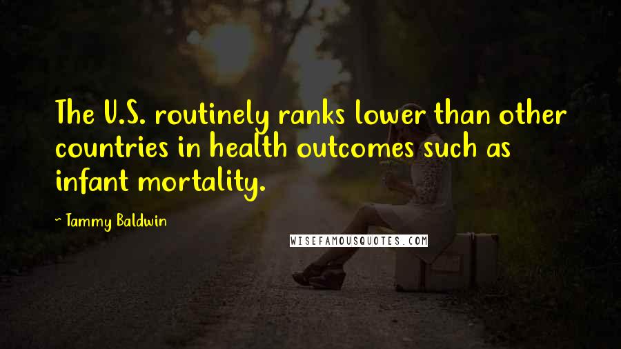 Tammy Baldwin Quotes: The U.S. routinely ranks lower than other countries in health outcomes such as infant mortality.