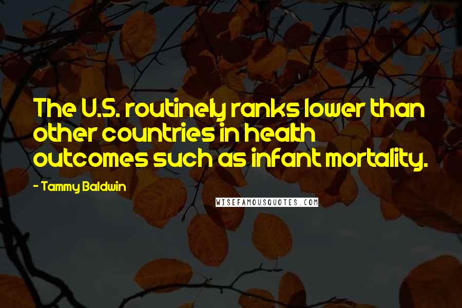 Tammy Baldwin Quotes: The U.S. routinely ranks lower than other countries in health outcomes such as infant mortality.