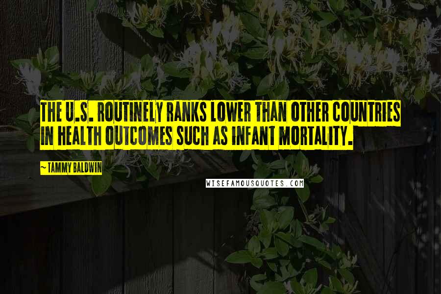 Tammy Baldwin Quotes: The U.S. routinely ranks lower than other countries in health outcomes such as infant mortality.