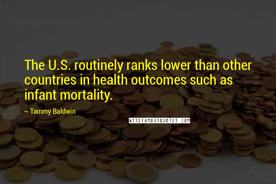 Tammy Baldwin Quotes: The U.S. routinely ranks lower than other countries in health outcomes such as infant mortality.