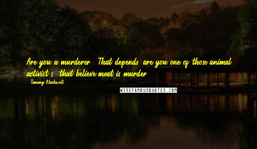 Tammy Blackwell Quotes: Are you a murderer?""That depends, are you one of those animal activist[s] that believe meat is murder?