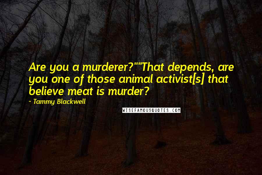 Tammy Blackwell Quotes: Are you a murderer?""That depends, are you one of those animal activist[s] that believe meat is murder?