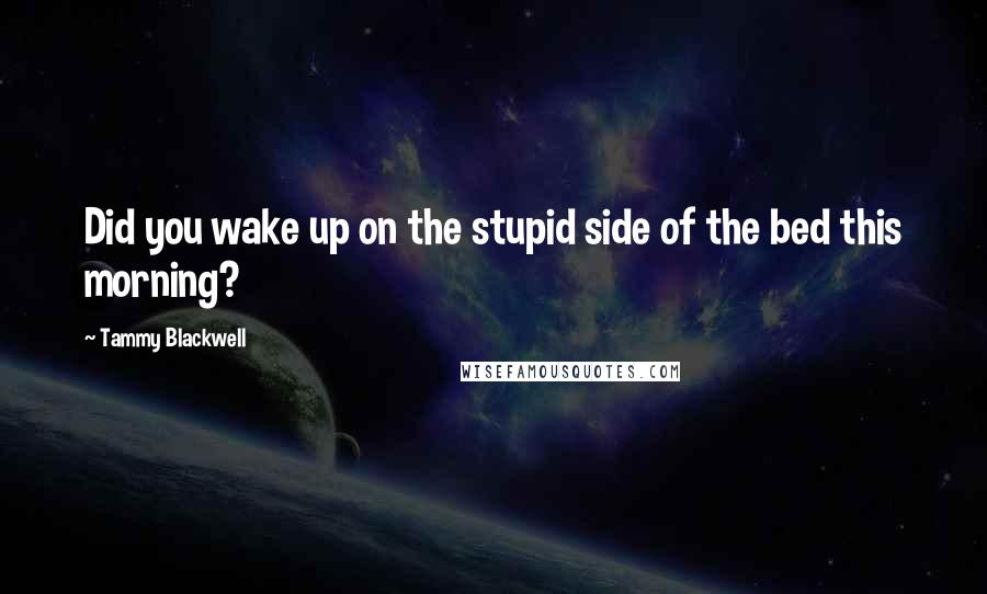 Tammy Blackwell Quotes: Did you wake up on the stupid side of the bed this morning?