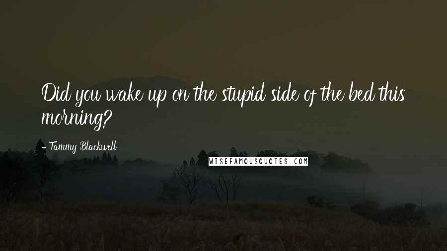 Tammy Blackwell Quotes: Did you wake up on the stupid side of the bed this morning?