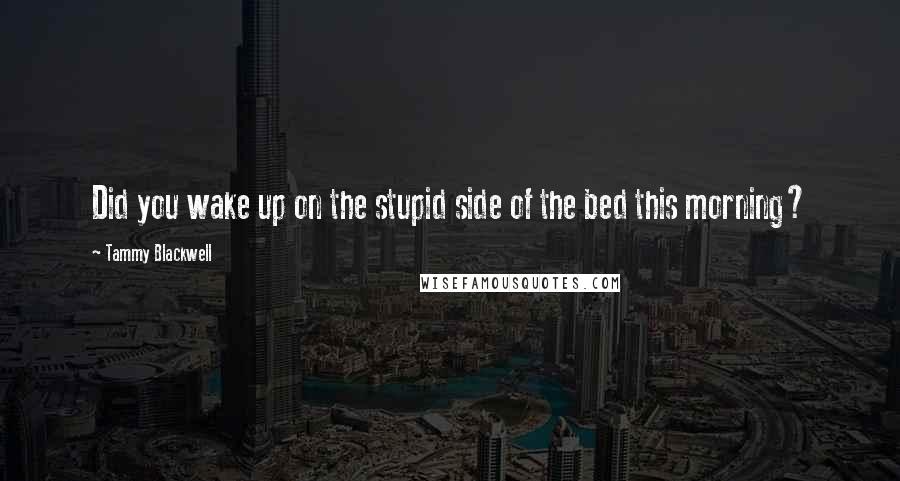 Tammy Blackwell Quotes: Did you wake up on the stupid side of the bed this morning?