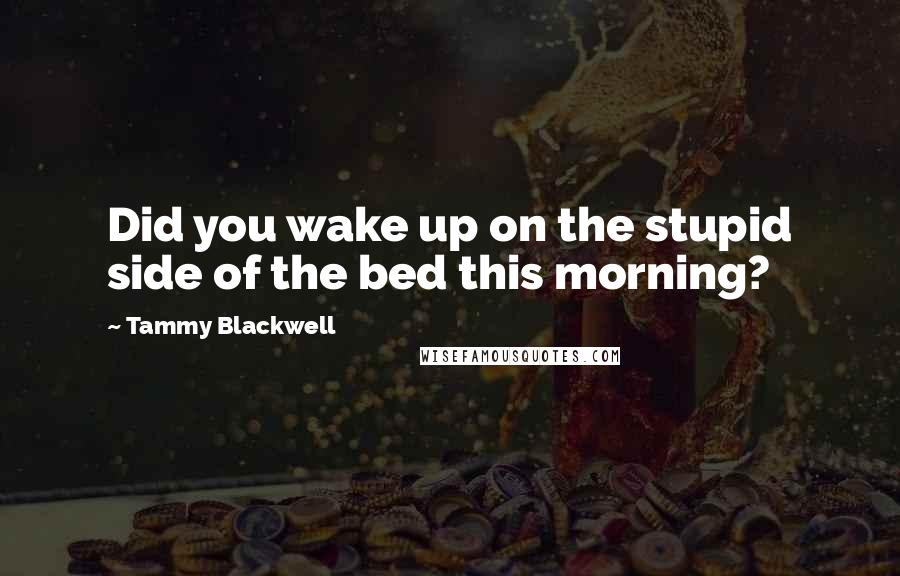 Tammy Blackwell Quotes: Did you wake up on the stupid side of the bed this morning?