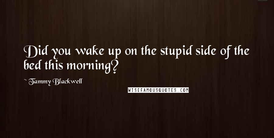 Tammy Blackwell Quotes: Did you wake up on the stupid side of the bed this morning?