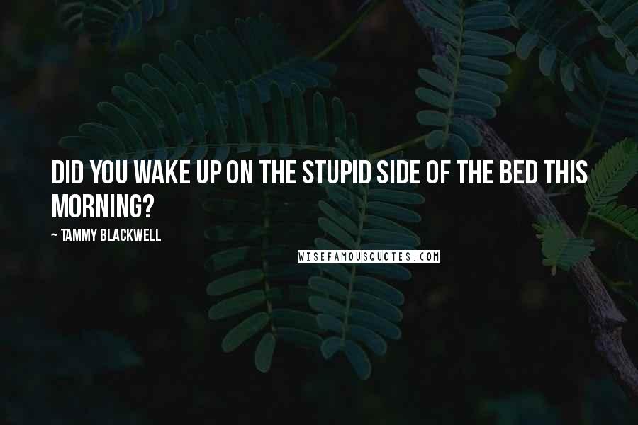 Tammy Blackwell Quotes: Did you wake up on the stupid side of the bed this morning?