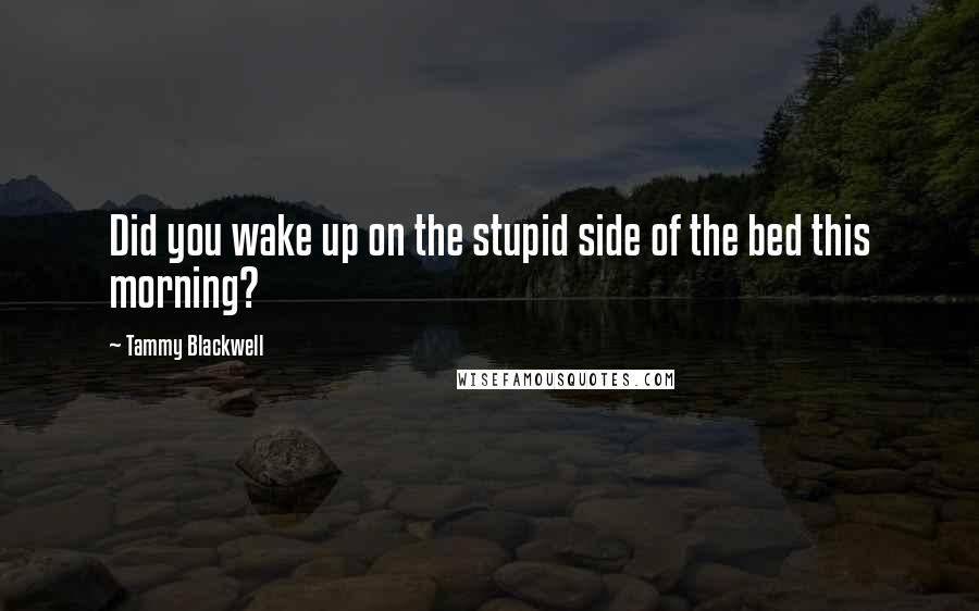 Tammy Blackwell Quotes: Did you wake up on the stupid side of the bed this morning?