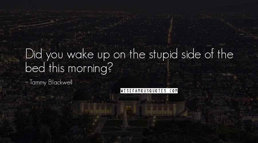 Tammy Blackwell Quotes: Did you wake up on the stupid side of the bed this morning?