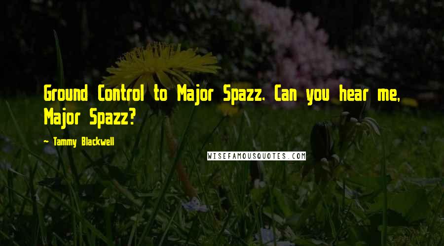Tammy Blackwell Quotes: Ground Control to Major Spazz. Can you hear me, Major Spazz?