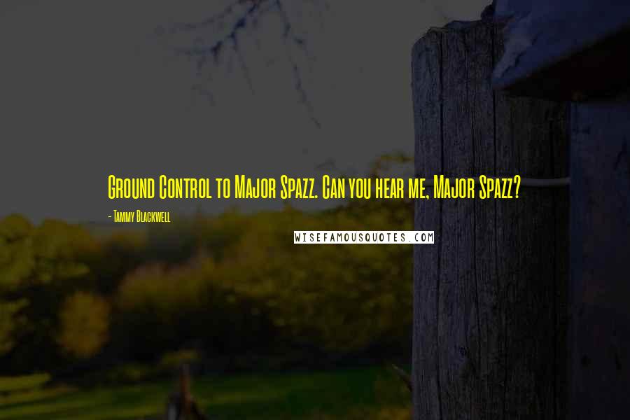 Tammy Blackwell Quotes: Ground Control to Major Spazz. Can you hear me, Major Spazz?