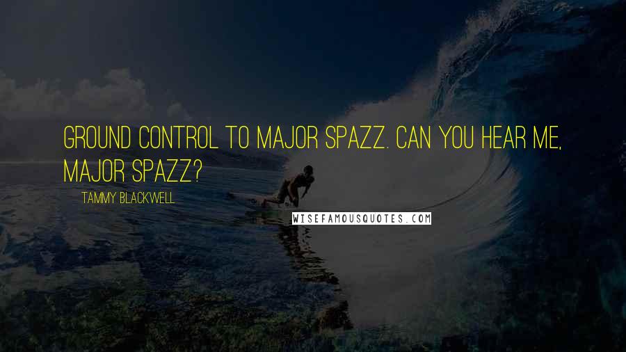 Tammy Blackwell Quotes: Ground Control to Major Spazz. Can you hear me, Major Spazz?