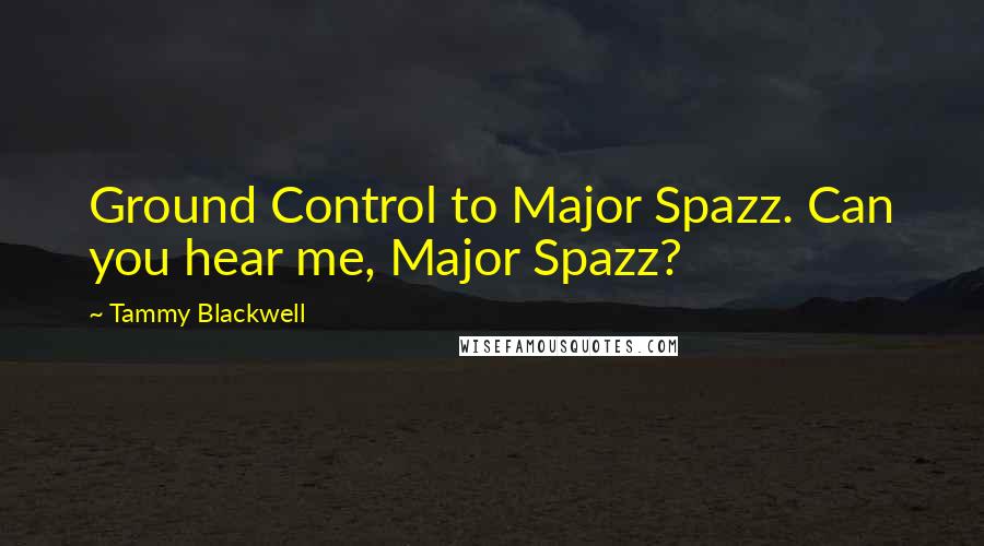 Tammy Blackwell Quotes: Ground Control to Major Spazz. Can you hear me, Major Spazz?