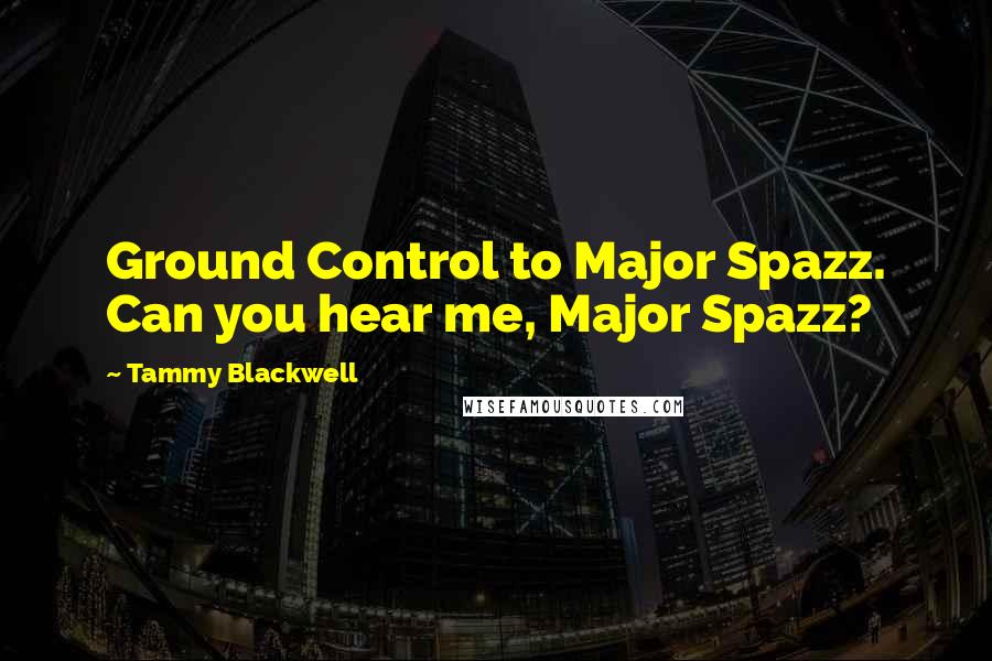 Tammy Blackwell Quotes: Ground Control to Major Spazz. Can you hear me, Major Spazz?