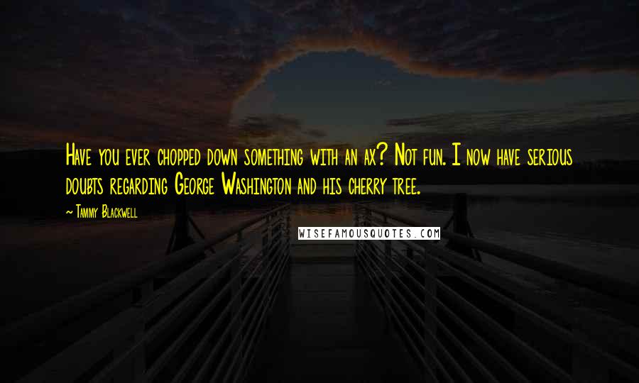 Tammy Blackwell Quotes: Have you ever chopped down something with an ax? Not fun. I now have serious doubts regarding George Washington and his cherry tree.