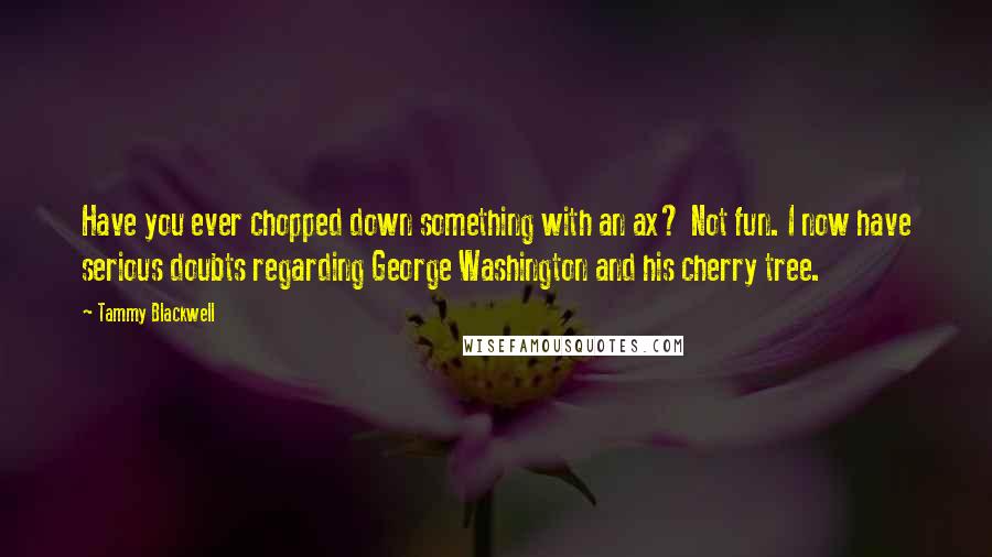 Tammy Blackwell Quotes: Have you ever chopped down something with an ax? Not fun. I now have serious doubts regarding George Washington and his cherry tree.