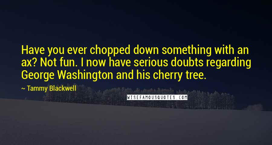 Tammy Blackwell Quotes: Have you ever chopped down something with an ax? Not fun. I now have serious doubts regarding George Washington and his cherry tree.