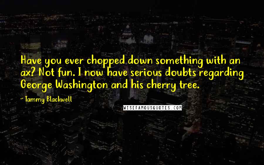 Tammy Blackwell Quotes: Have you ever chopped down something with an ax? Not fun. I now have serious doubts regarding George Washington and his cherry tree.