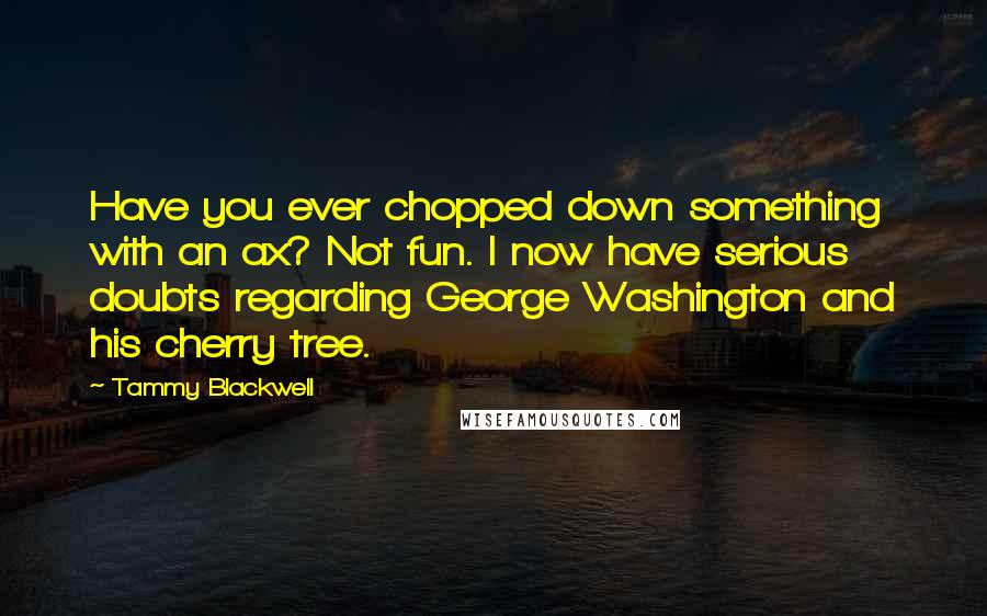 Tammy Blackwell Quotes: Have you ever chopped down something with an ax? Not fun. I now have serious doubts regarding George Washington and his cherry tree.