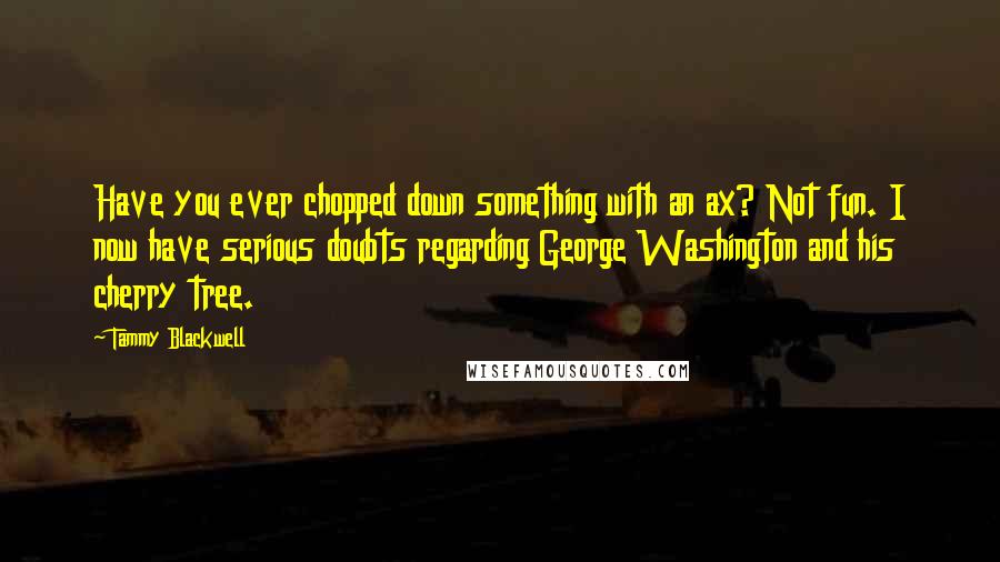 Tammy Blackwell Quotes: Have you ever chopped down something with an ax? Not fun. I now have serious doubts regarding George Washington and his cherry tree.