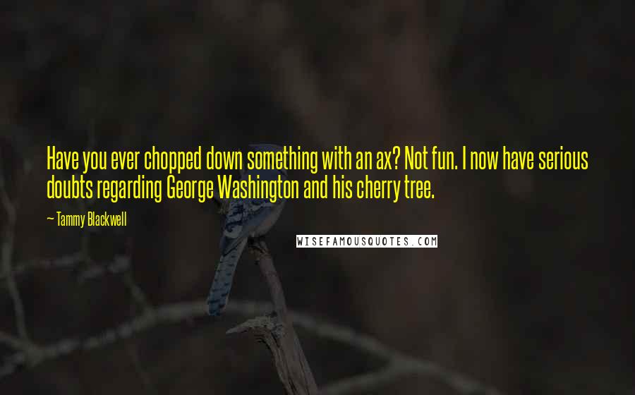 Tammy Blackwell Quotes: Have you ever chopped down something with an ax? Not fun. I now have serious doubts regarding George Washington and his cherry tree.