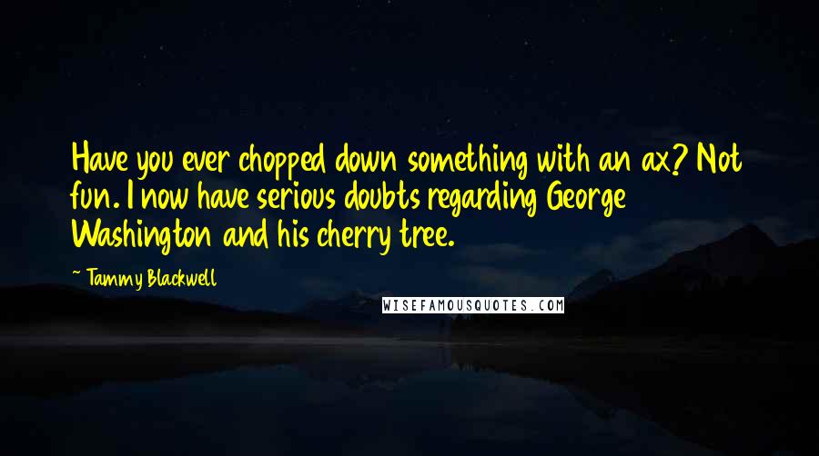 Tammy Blackwell Quotes: Have you ever chopped down something with an ax? Not fun. I now have serious doubts regarding George Washington and his cherry tree.