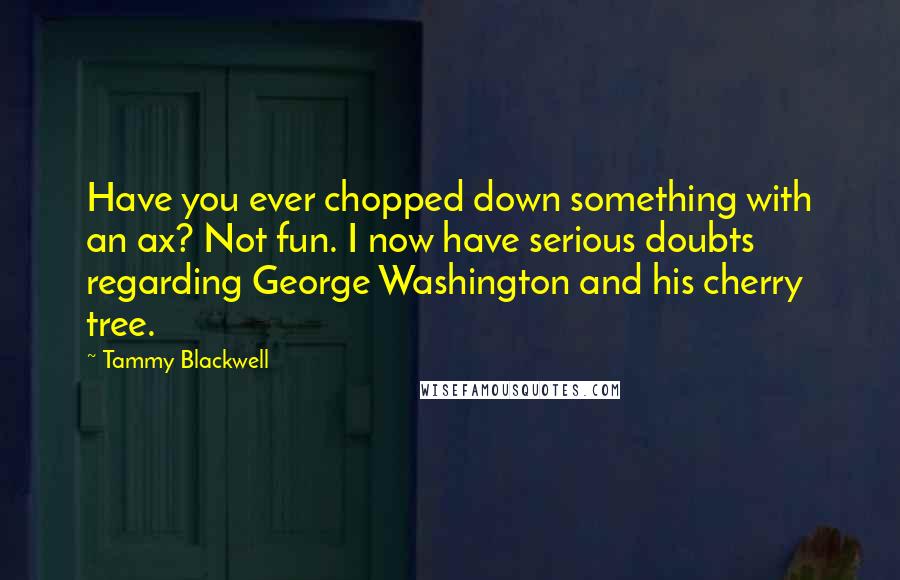 Tammy Blackwell Quotes: Have you ever chopped down something with an ax? Not fun. I now have serious doubts regarding George Washington and his cherry tree.