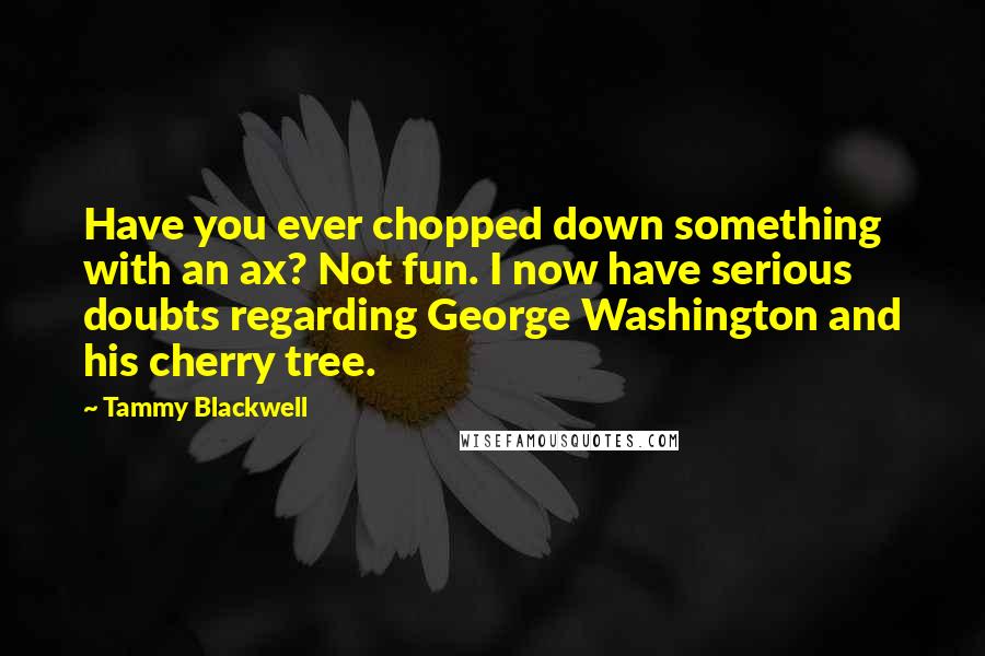 Tammy Blackwell Quotes: Have you ever chopped down something with an ax? Not fun. I now have serious doubts regarding George Washington and his cherry tree.