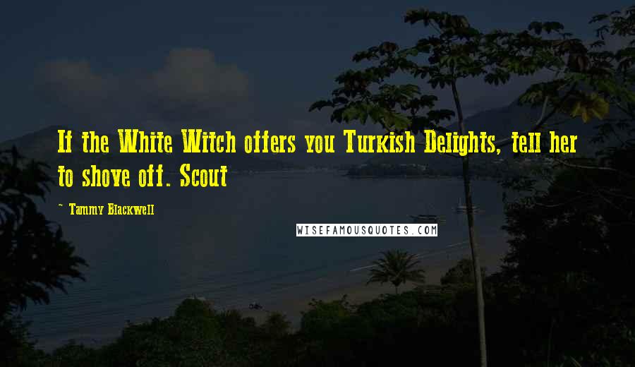 Tammy Blackwell Quotes: If the White Witch offers you Turkish Delights, tell her to shove off. Scout