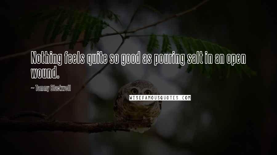 Tammy Blackwell Quotes: Nothing feels quite so good as pouring salt in an open wound.