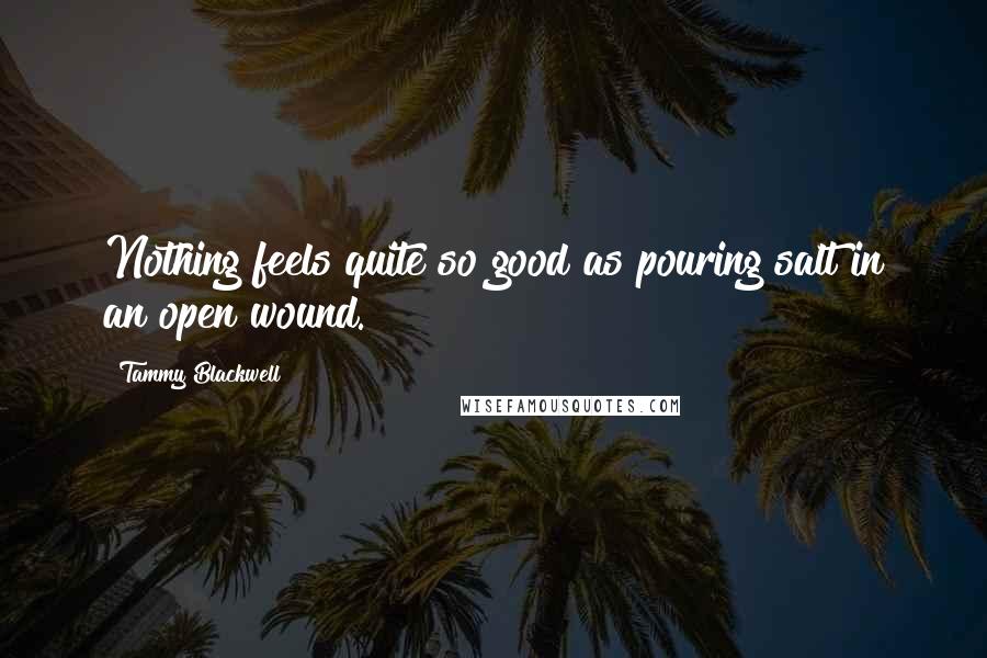 Tammy Blackwell Quotes: Nothing feels quite so good as pouring salt in an open wound.