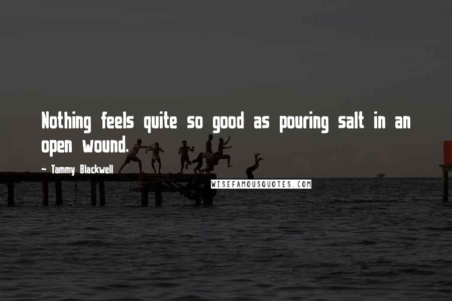 Tammy Blackwell Quotes: Nothing feels quite so good as pouring salt in an open wound.