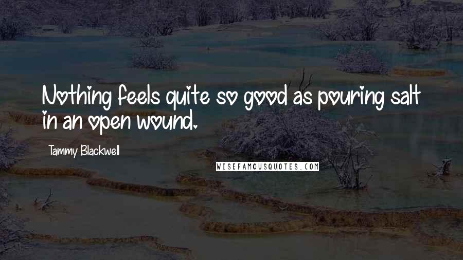 Tammy Blackwell Quotes: Nothing feels quite so good as pouring salt in an open wound.