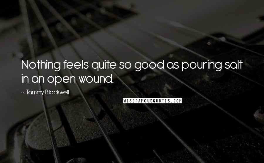 Tammy Blackwell Quotes: Nothing feels quite so good as pouring salt in an open wound.
