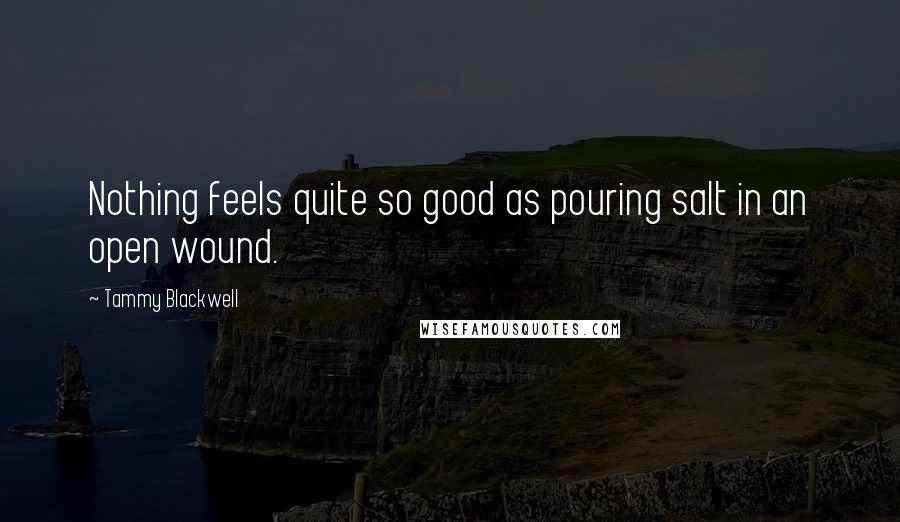 Tammy Blackwell Quotes: Nothing feels quite so good as pouring salt in an open wound.