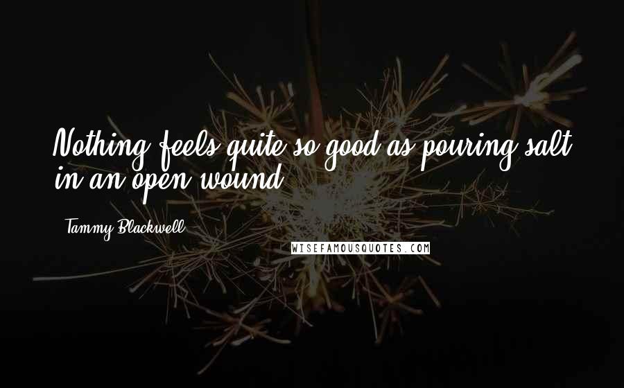 Tammy Blackwell Quotes: Nothing feels quite so good as pouring salt in an open wound.