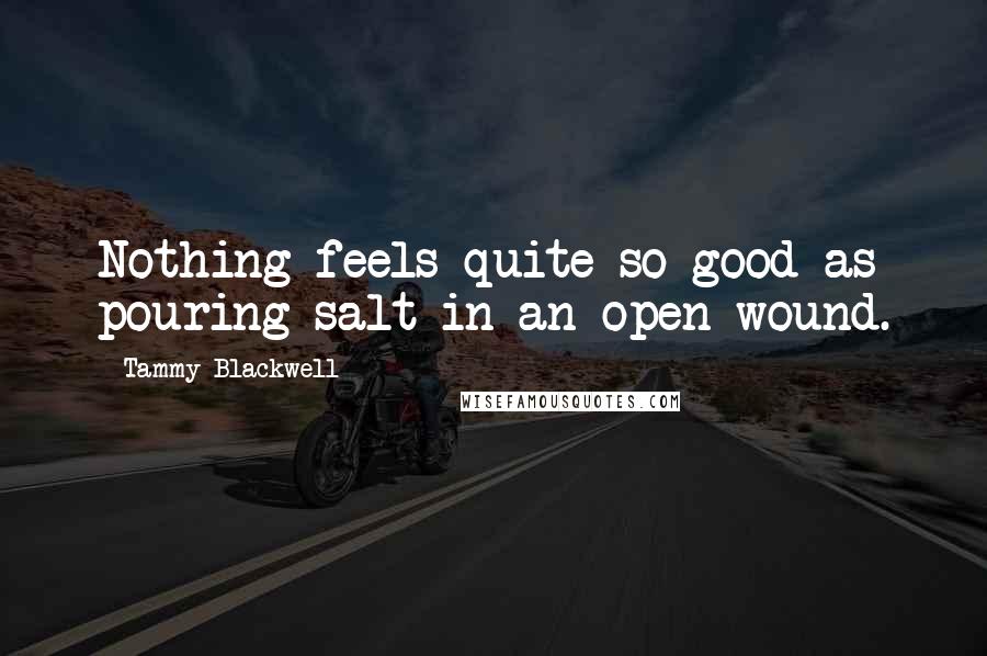 Tammy Blackwell Quotes: Nothing feels quite so good as pouring salt in an open wound.