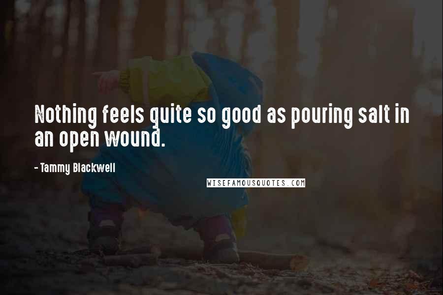 Tammy Blackwell Quotes: Nothing feels quite so good as pouring salt in an open wound.