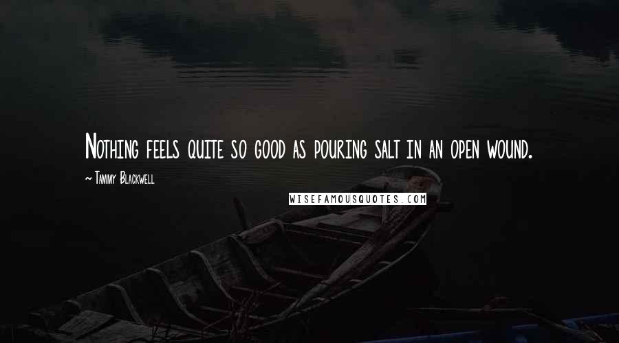 Tammy Blackwell Quotes: Nothing feels quite so good as pouring salt in an open wound.
