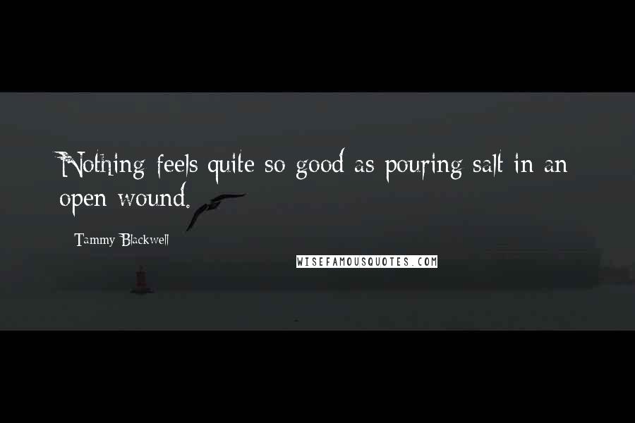 Tammy Blackwell Quotes: Nothing feels quite so good as pouring salt in an open wound.