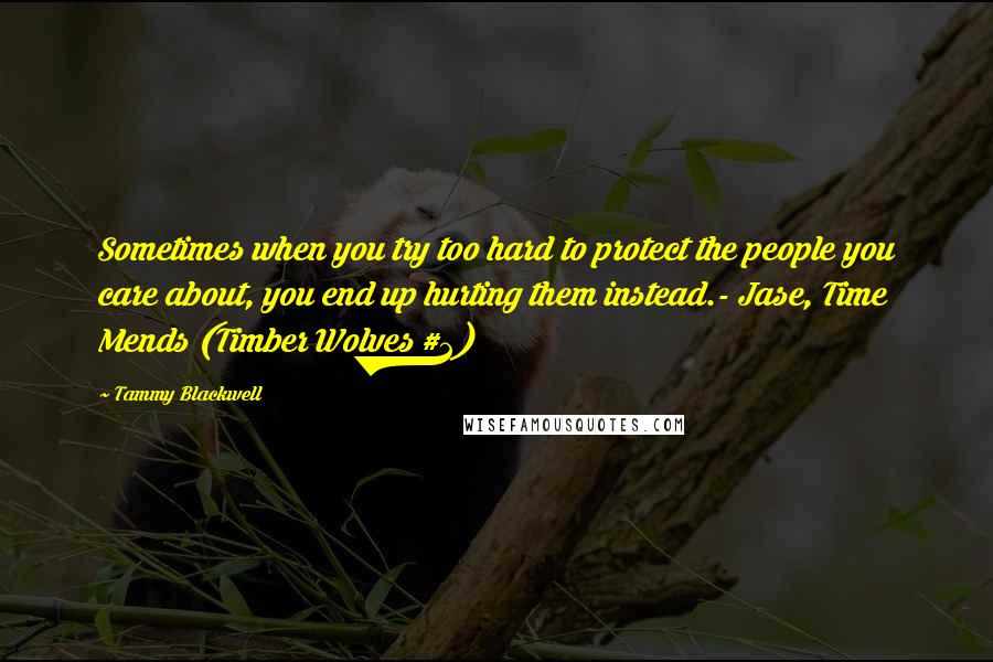 Tammy Blackwell Quotes: Sometimes when you try too hard to protect the people you care about, you end up hurting them instead.- Jase, Time Mends (Timber Wolves #2)