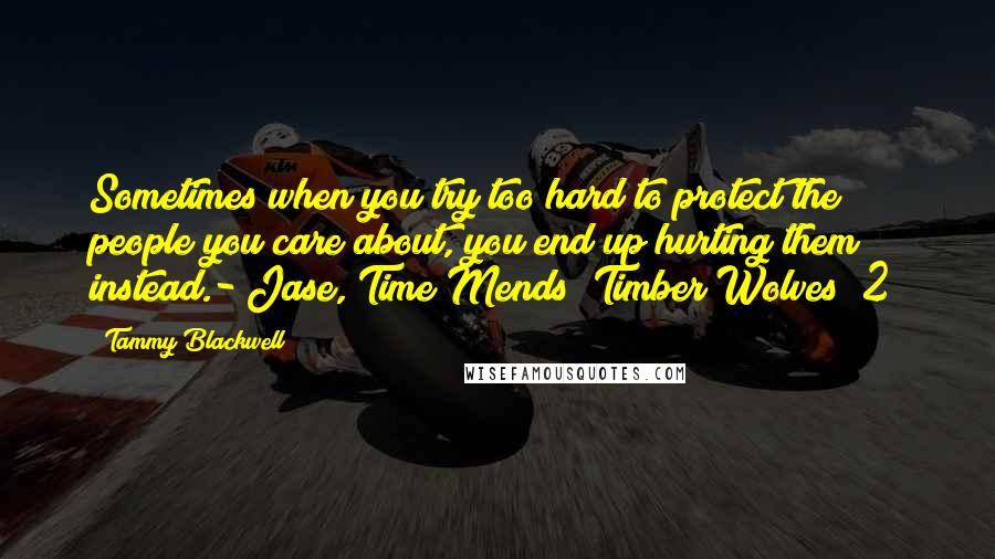 Tammy Blackwell Quotes: Sometimes when you try too hard to protect the people you care about, you end up hurting them instead.- Jase, Time Mends (Timber Wolves #2)