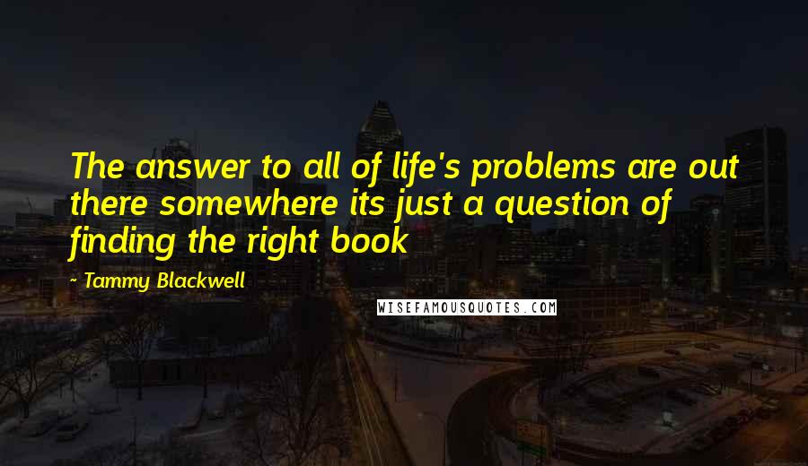 Tammy Blackwell Quotes: The answer to all of life's problems are out there somewhere its just a question of finding the right book