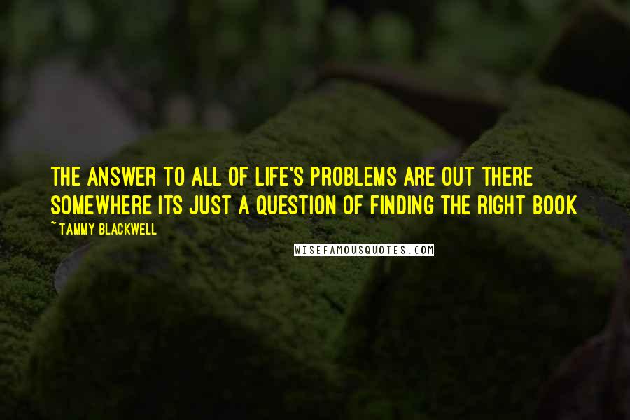 Tammy Blackwell Quotes: The answer to all of life's problems are out there somewhere its just a question of finding the right book