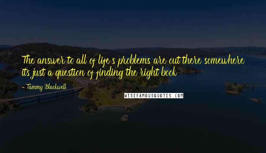 Tammy Blackwell Quotes: The answer to all of life's problems are out there somewhere its just a question of finding the right book