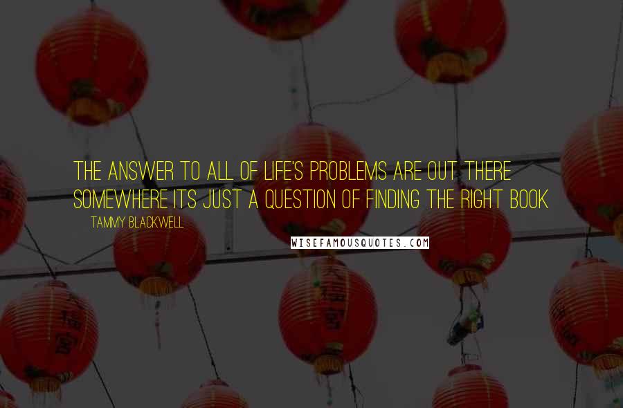 Tammy Blackwell Quotes: The answer to all of life's problems are out there somewhere its just a question of finding the right book