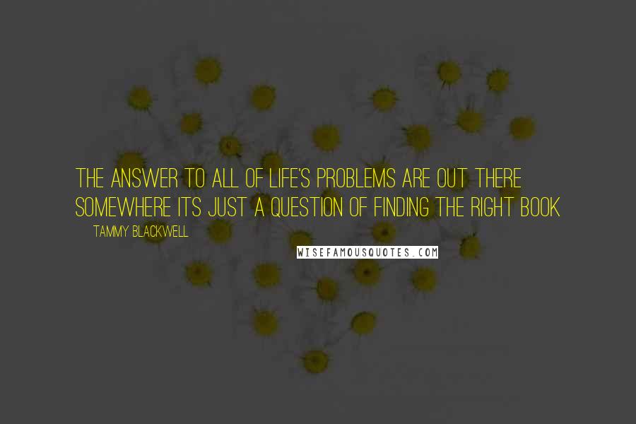 Tammy Blackwell Quotes: The answer to all of life's problems are out there somewhere its just a question of finding the right book